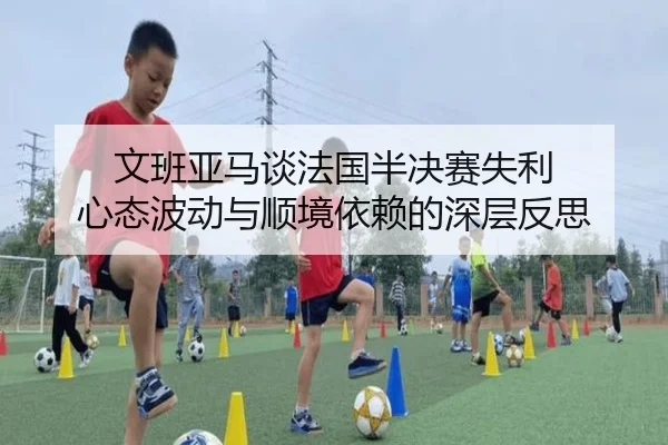 文班亚马谈法国半决赛失利 心态波动与顺境依赖的深层反思