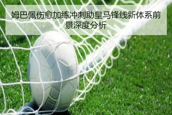 姆巴佩伤愈加练冲刺助皇马锋线新体系前景深度分析