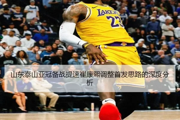 山东泰山亚冠备战提速崔康熙调整首发思路的深度分析